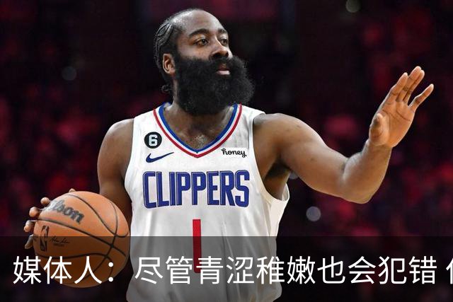 媒体人：尽管青涩稚嫩也会犯错 但他们依旧是纸面天赋更强的球队