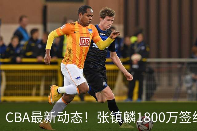 CBA最新动态！张镇麟1800万签约，范子铭离队，加盟劲旅
